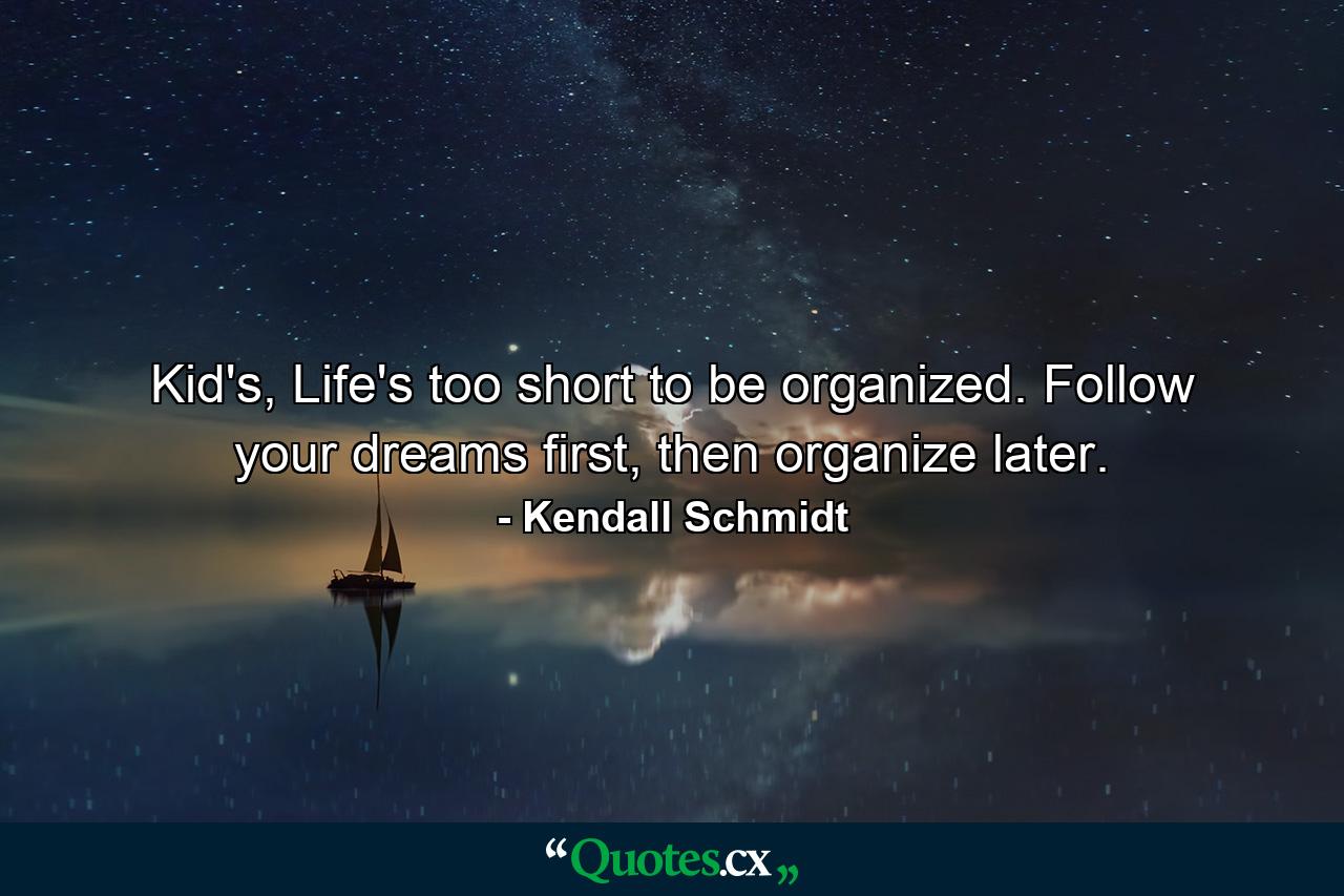 Kid's, Life's too short to be organized. Follow your dreams first, then organize later. - Quote by Kendall Schmidt