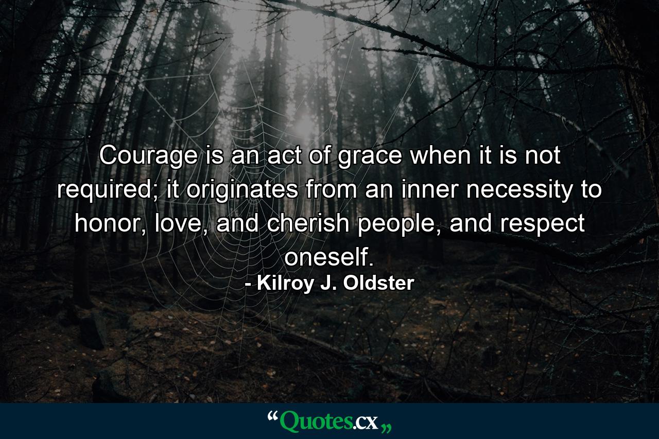 Courage is an act of grace when it is not required; it originates from an inner necessity to honor, love, and cherish people, and respect oneself. - Quote by Kilroy J. Oldster