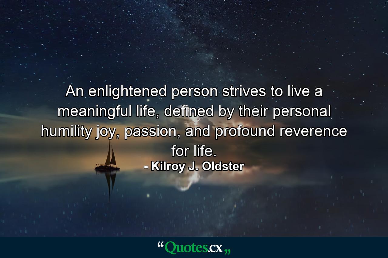 An enlightened person strives to live a meaningful life, defined by their personal humility joy, passion, and profound reverence for life. - Quote by Kilroy J. Oldster