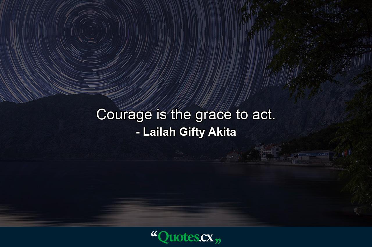 Courage is the grace to act. - Quote by Lailah Gifty Akita