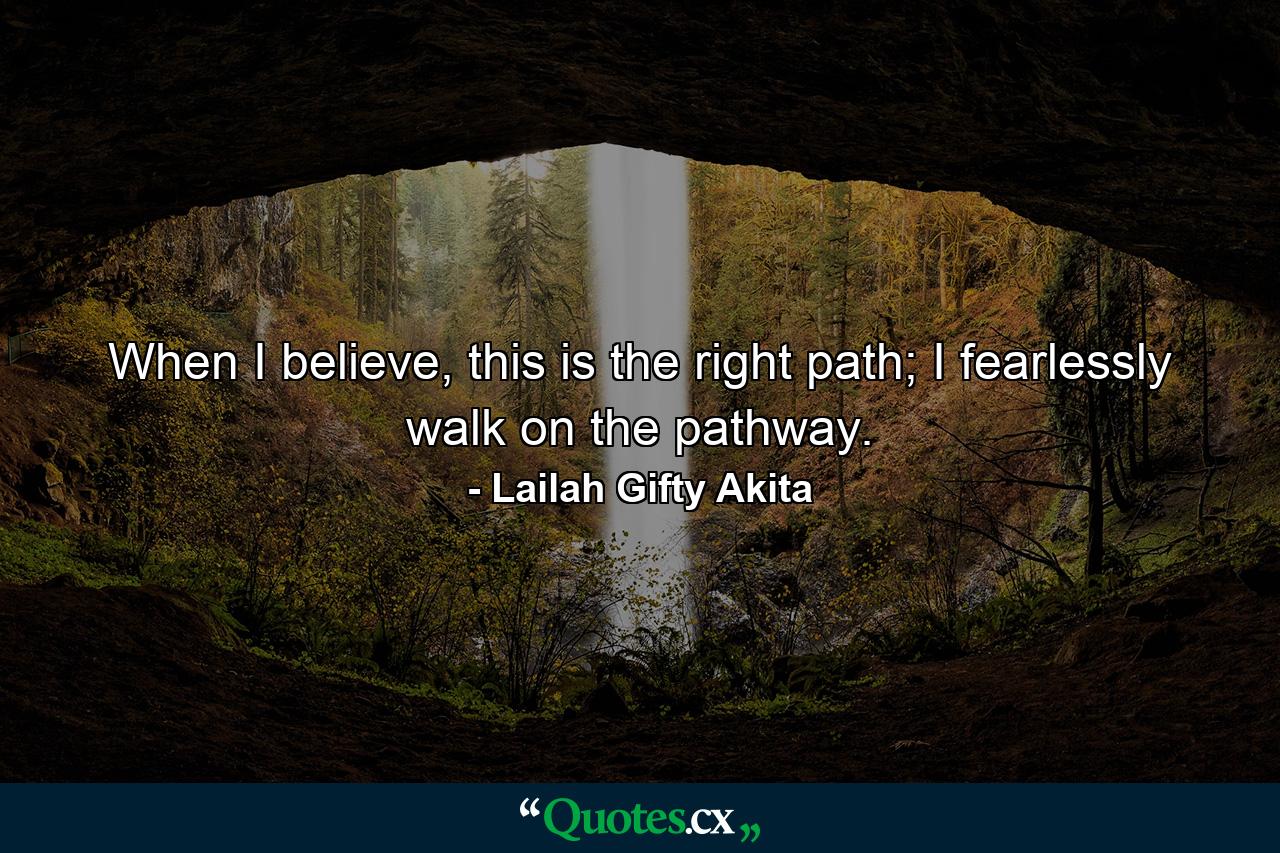 When I believe, this is the right path; I fearlessly walk on the pathway. - Quote by Lailah Gifty Akita