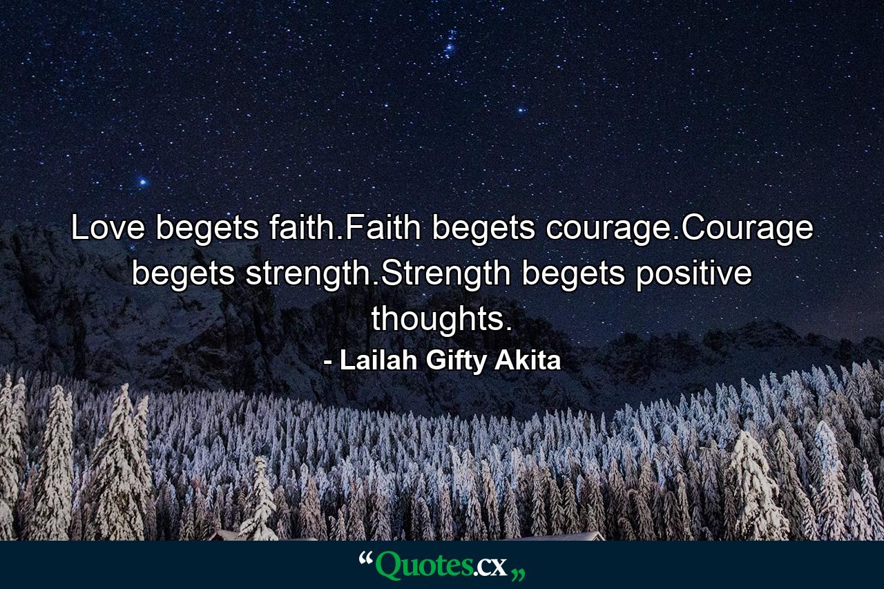 Love begets faith.Faith begets courage.Courage begets strength.Strength begets positive thoughts. - Quote by Lailah Gifty Akita