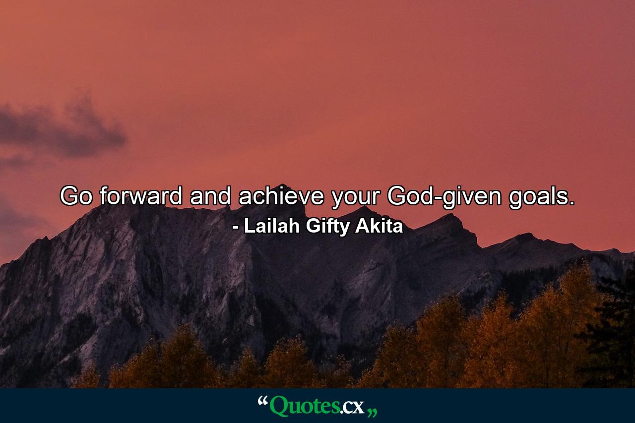 Go forward and achieve your God-given goals. - Quote by Lailah Gifty Akita