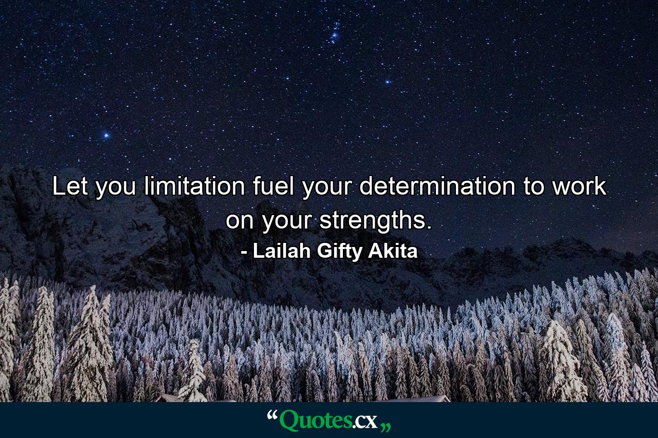 Let you limitation fuel your determination to work on your strengths. - Quote by Lailah Gifty Akita