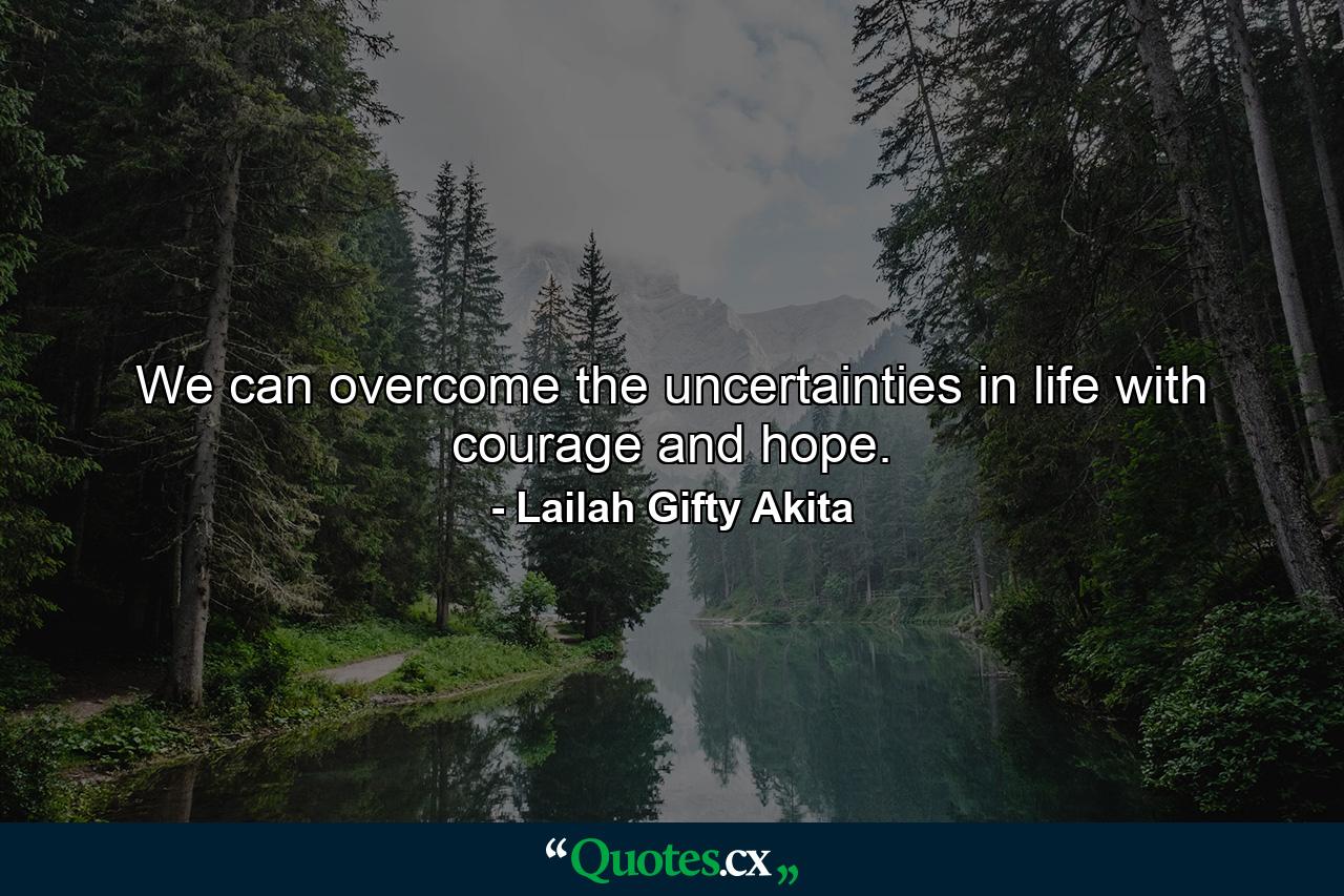 We can overcome the uncertainties in life with courage and hope. - Quote by Lailah Gifty Akita