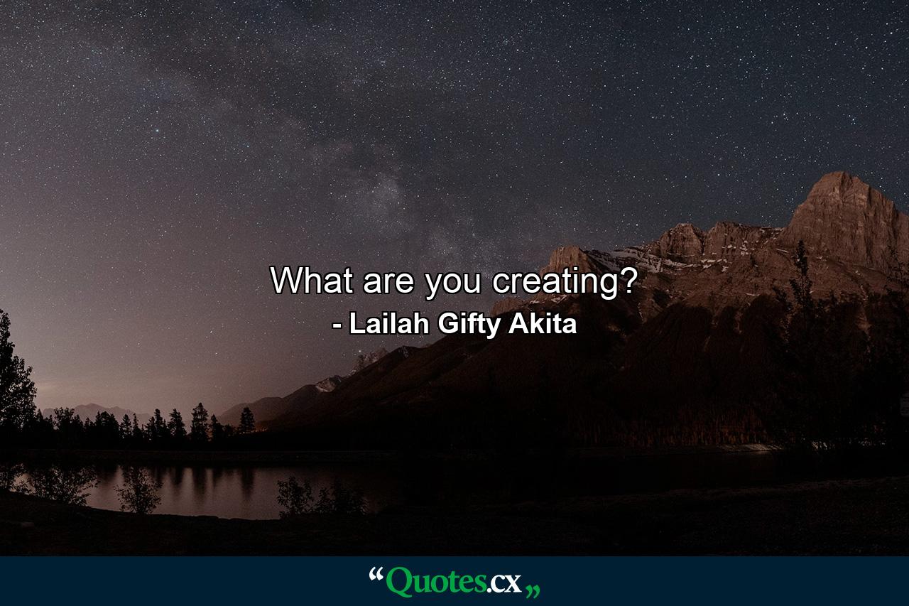 What are you creating? - Quote by Lailah Gifty Akita