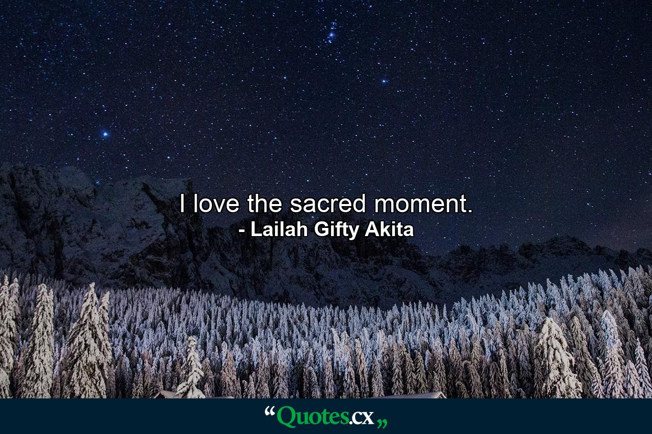 I love the sacred moment. - Quote by Lailah Gifty Akita