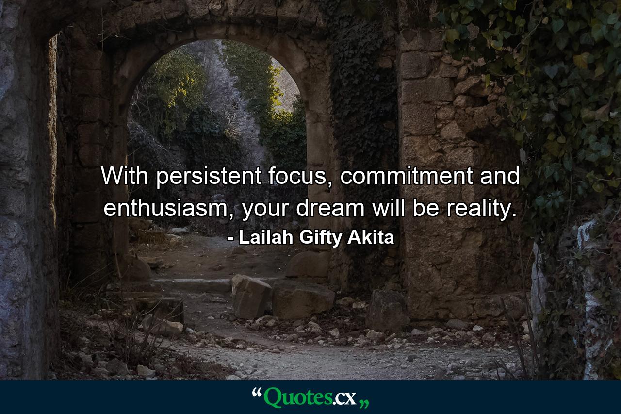 With persistent focus, commitment and enthusiasm, your dream will be reality. - Quote by Lailah Gifty Akita