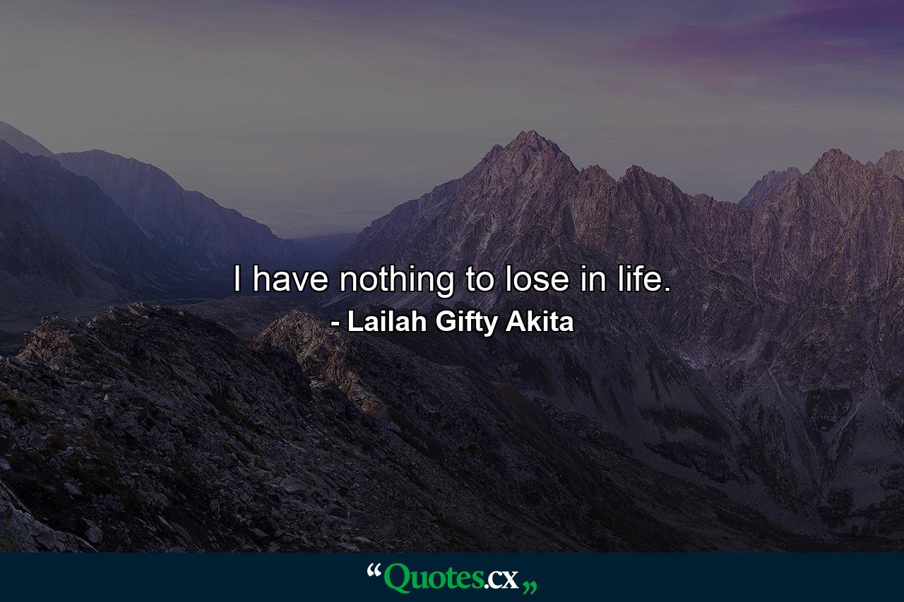 I have nothing to lose in life. - Quote by Lailah Gifty Akita