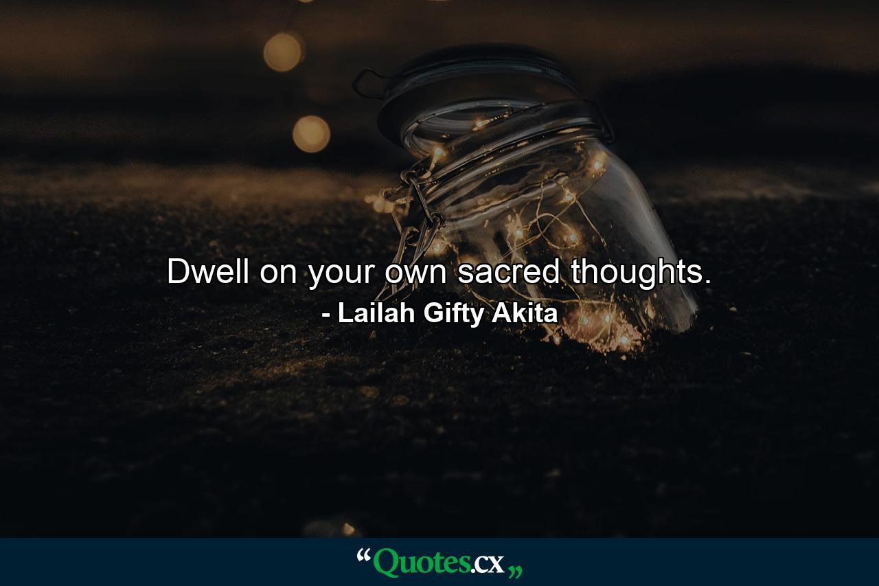 Dwell on your own sacred thoughts. - Quote by Lailah Gifty Akita