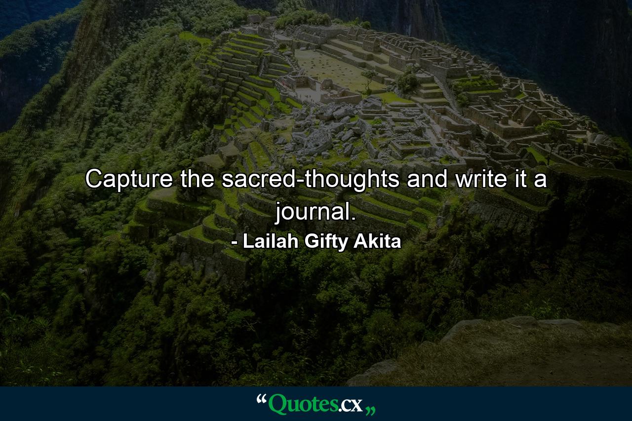 Capture the sacred-thoughts and write it a journal. - Quote by Lailah Gifty Akita