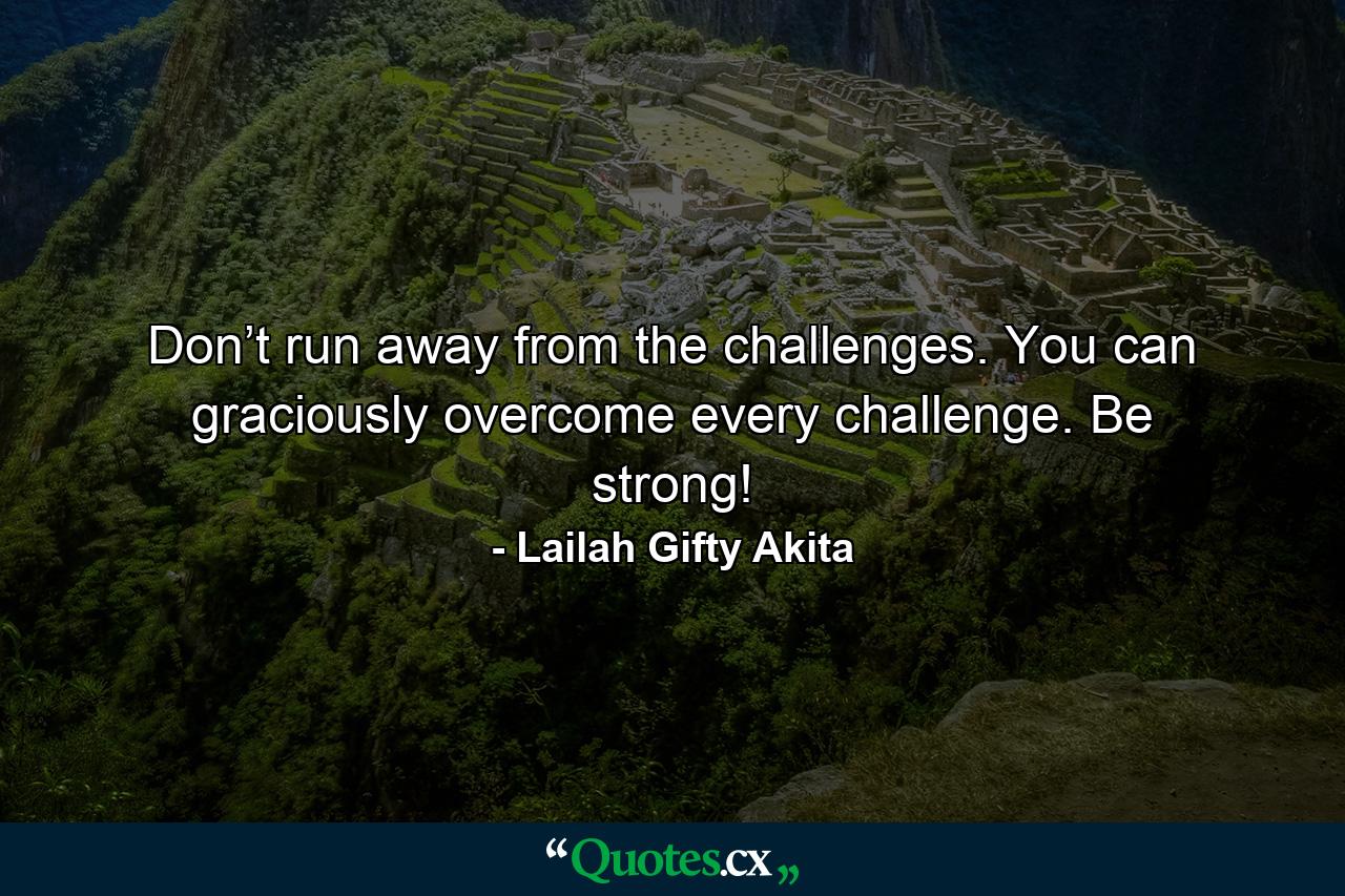 Don’t run away from the challenges. You can graciously overcome every challenge. Be strong! - Quote by Lailah Gifty Akita