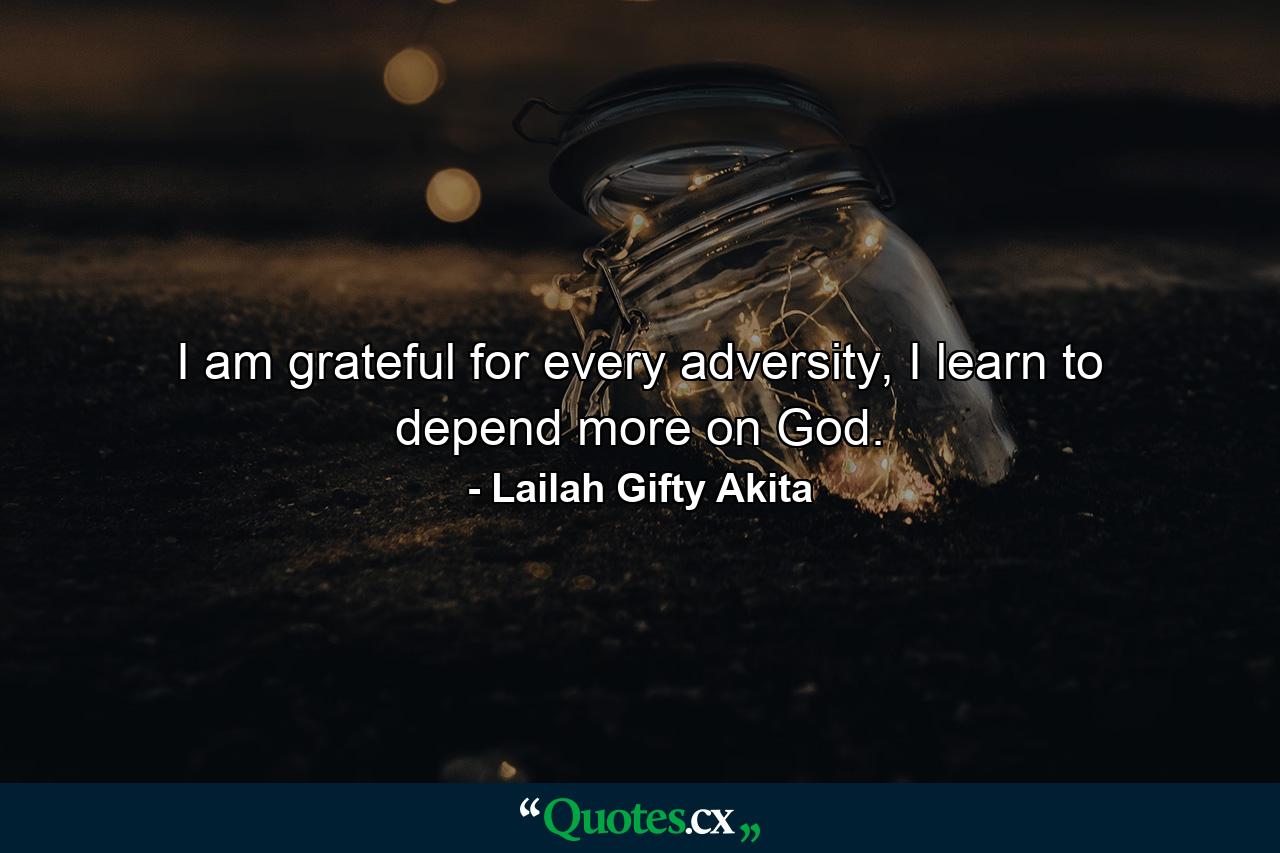 I am grateful for every adversity, I learn to depend more on God. - Quote by Lailah Gifty Akita