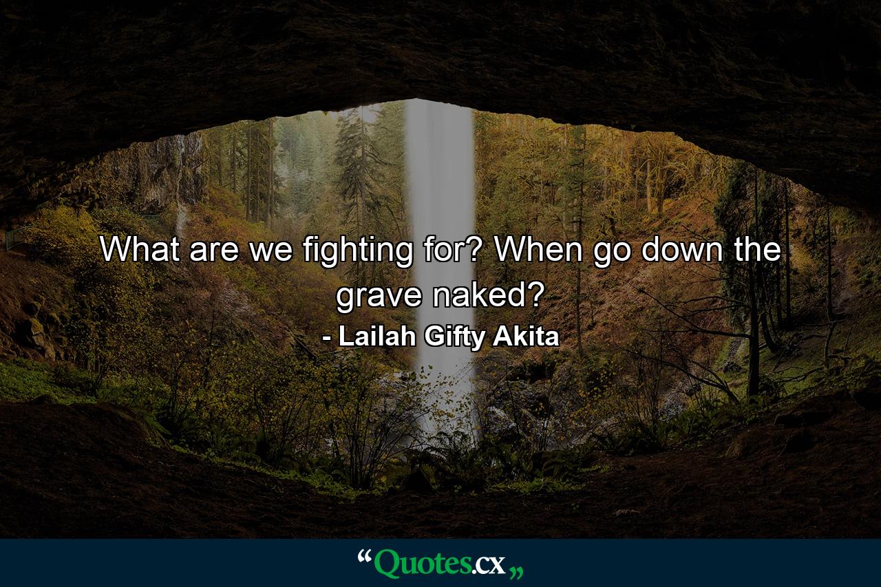 What are we fighting for? When go down the grave naked? - Quote by Lailah Gifty Akita