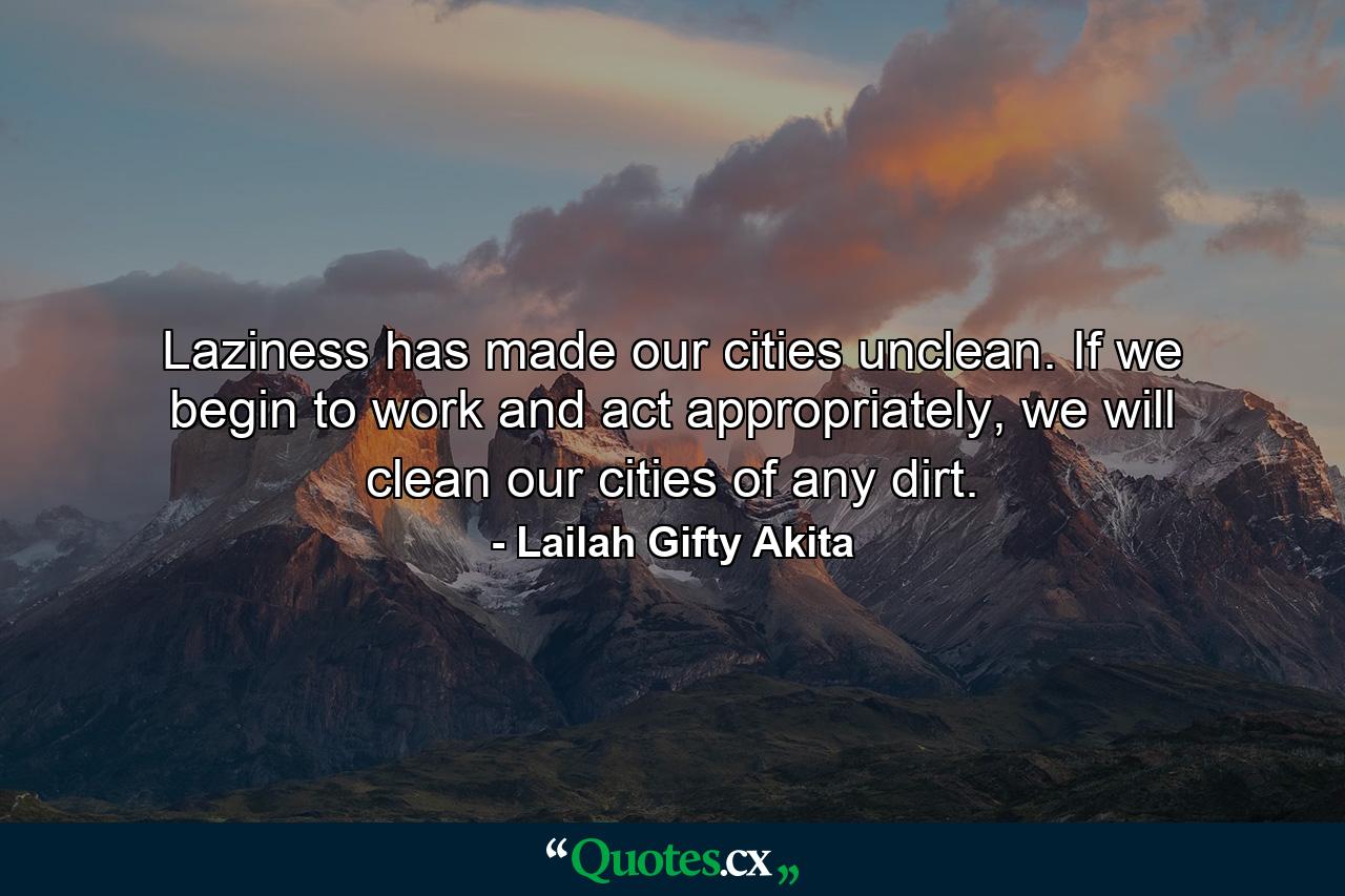 Laziness has made our cities unclean. If we begin to work and act appropriately, we will clean our cities of any dirt. - Quote by Lailah Gifty Akita