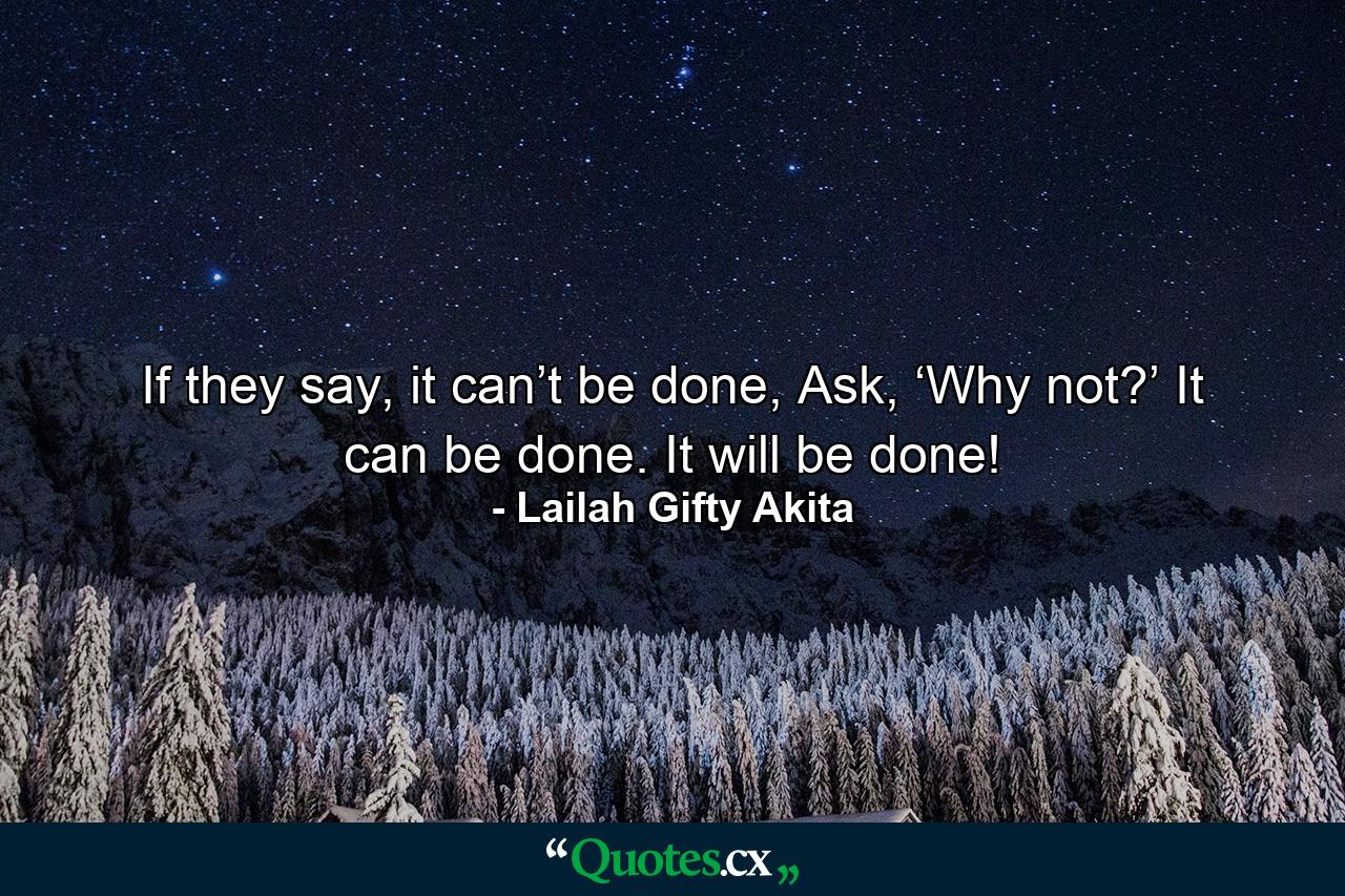 If they say, it can’t be done, Ask, ‘Why not?’ It can be done. It will be done! - Quote by Lailah Gifty Akita