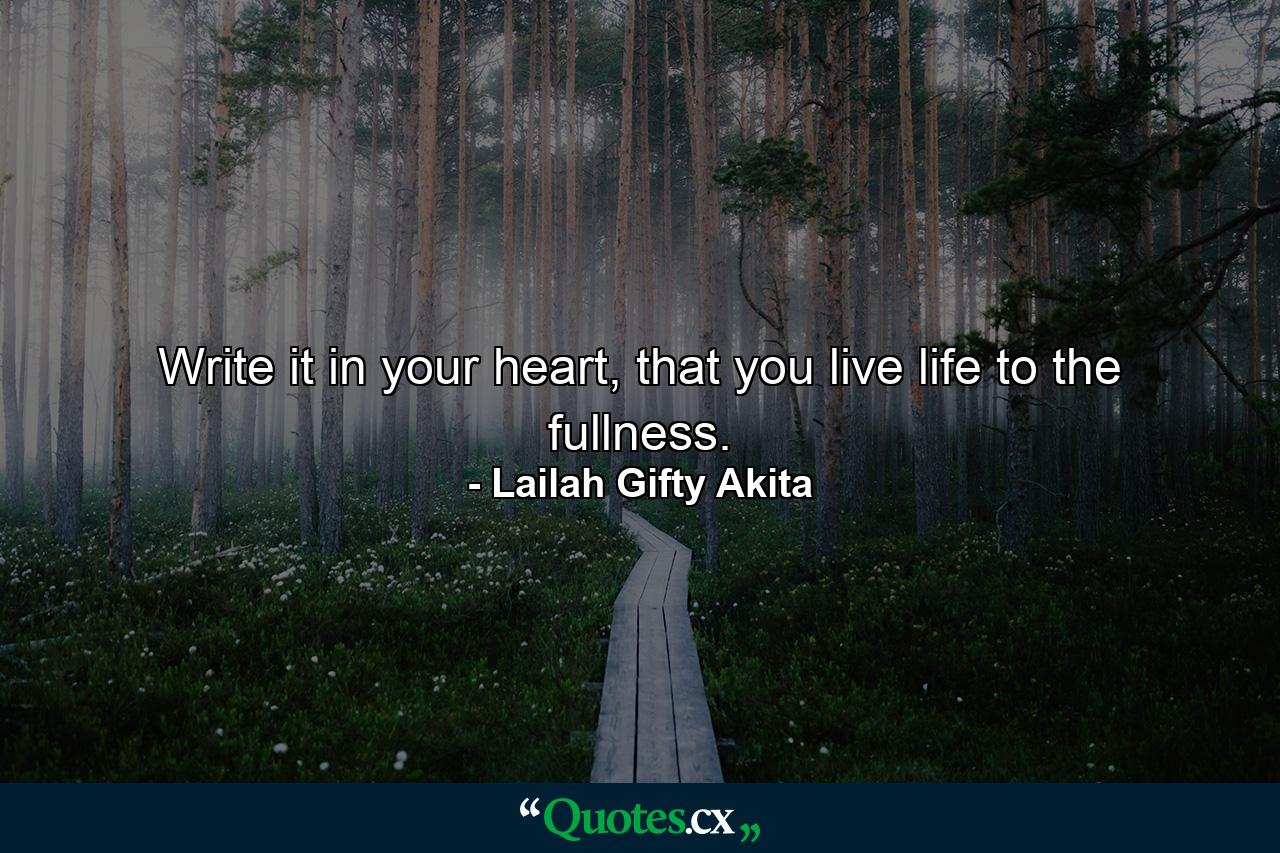 Write it in your heart, that you live life to the fullness. - Quote by Lailah Gifty Akita