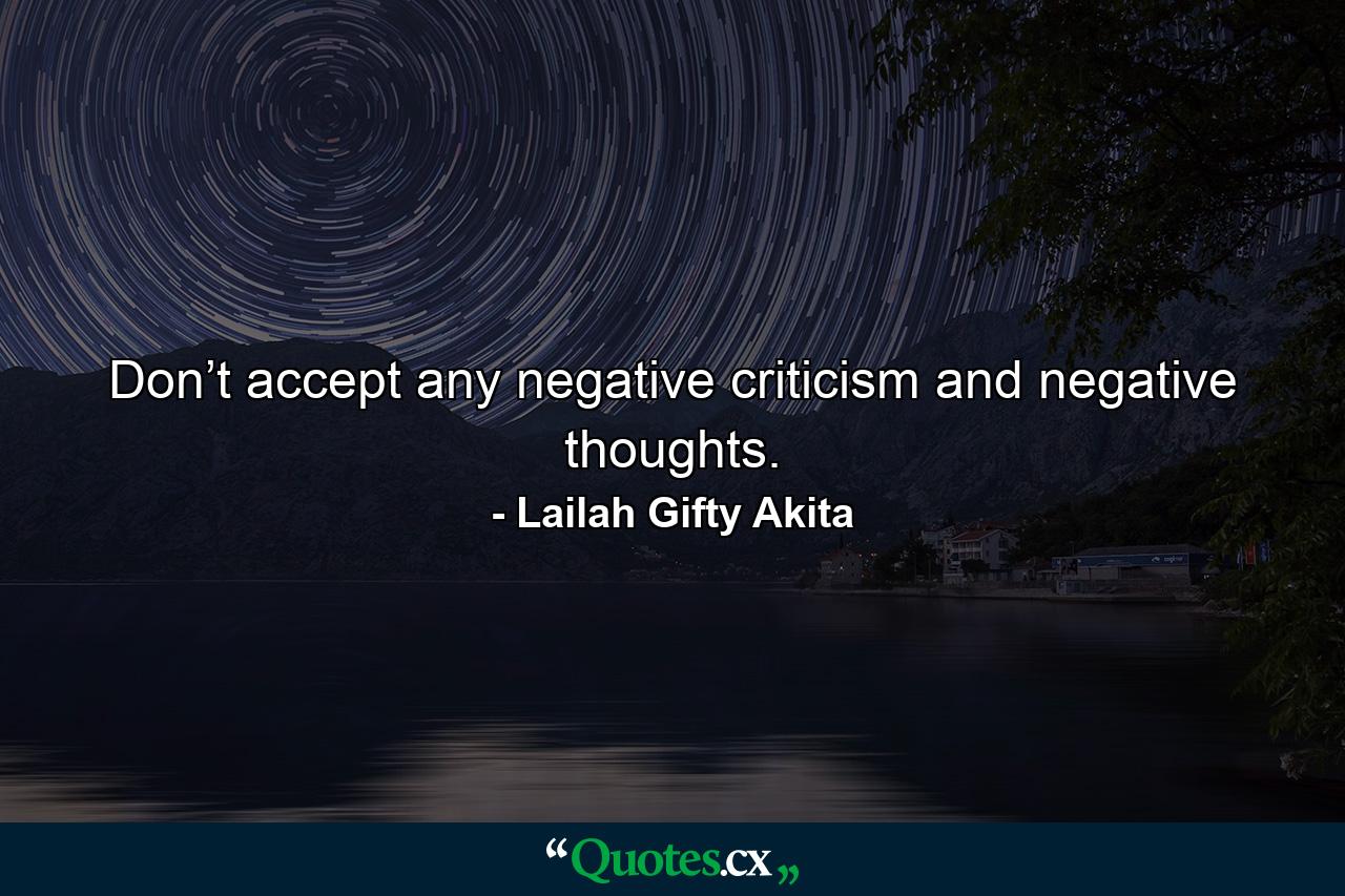 Don’t accept any negative criticism and negative thoughts. - Quote by Lailah Gifty Akita