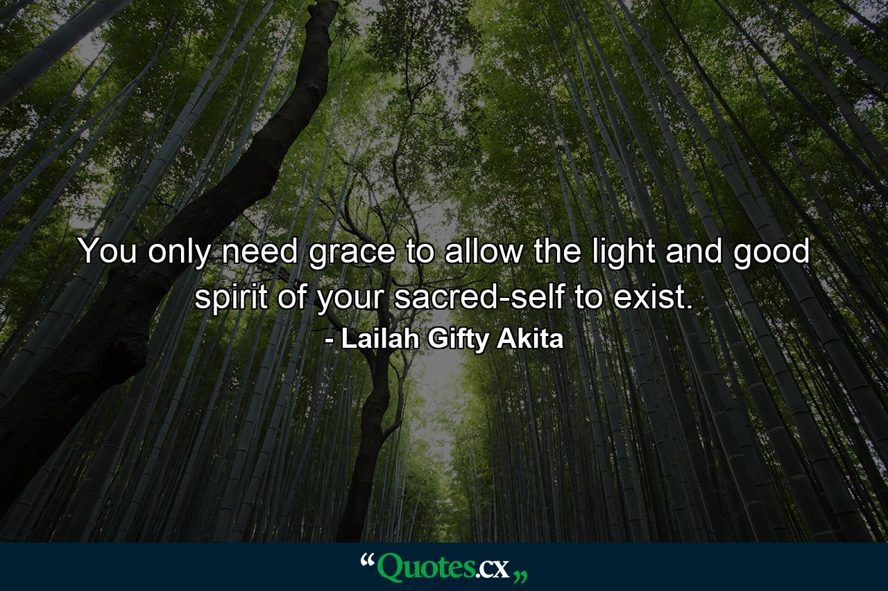 You only need grace to allow the light and good spirit of your sacred-self to exist. - Quote by Lailah Gifty Akita