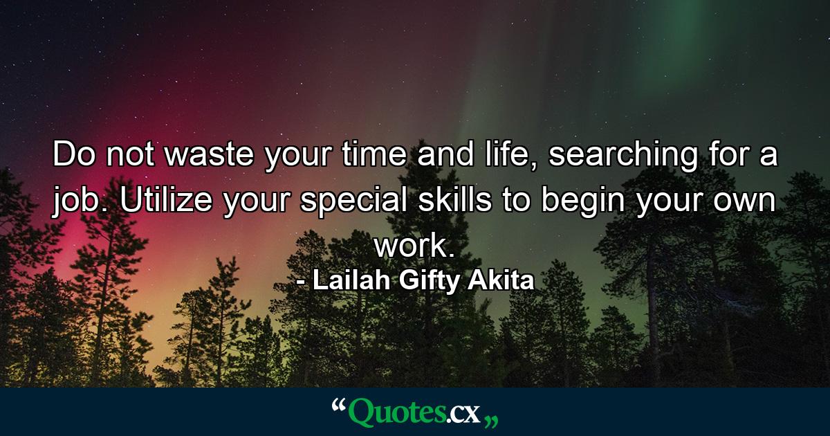 Do not waste your time and life, searching for a job. Utilize your special skills to begin your own work. - Quote by Lailah Gifty Akita