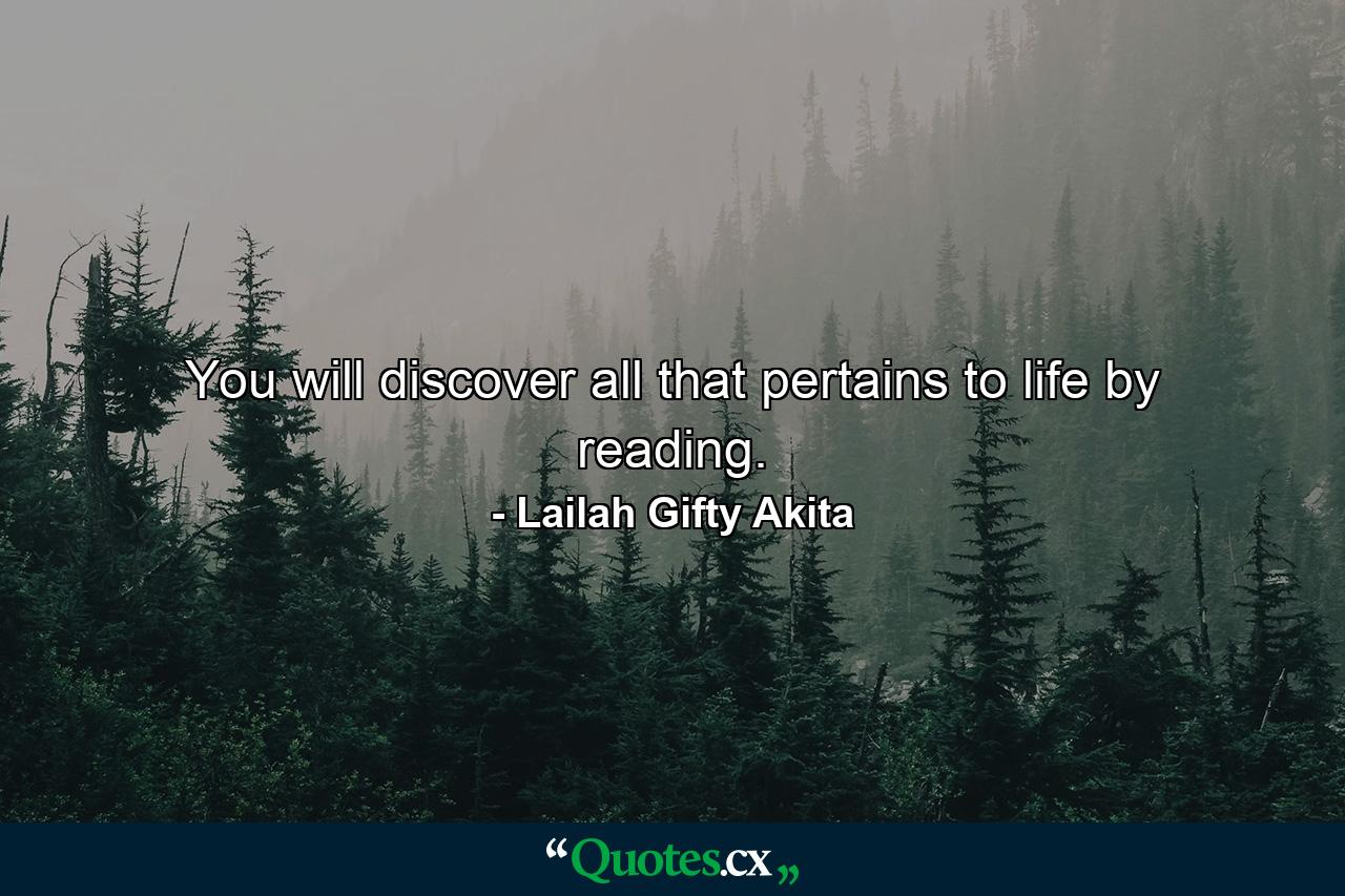 You will discover all that pertains to life by reading. - Quote by Lailah Gifty Akita