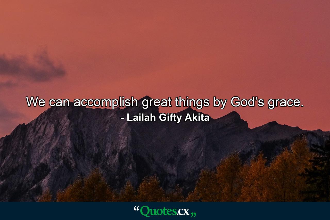 We can accomplish great things by God’s grace. - Quote by Lailah Gifty Akita