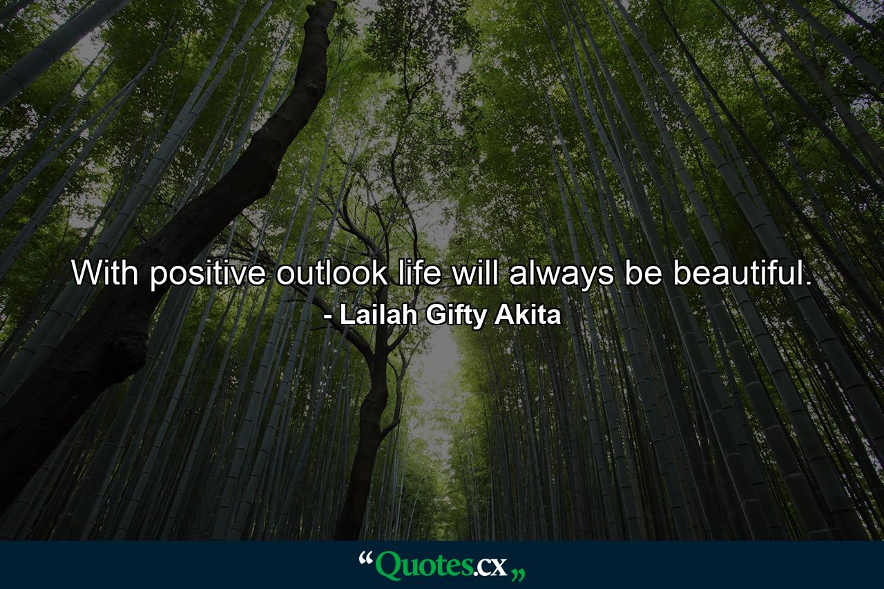 With positive outlook life will always be beautiful. - Quote by Lailah Gifty Akita