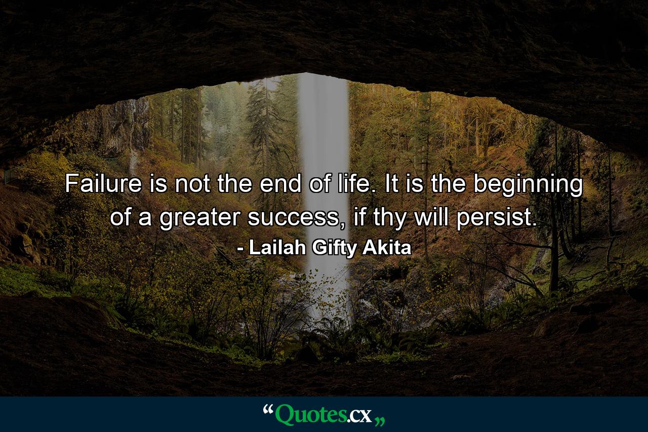 Failure is not the end of life. It is the beginning of a greater success, if thy will persist. - Quote by Lailah Gifty Akita