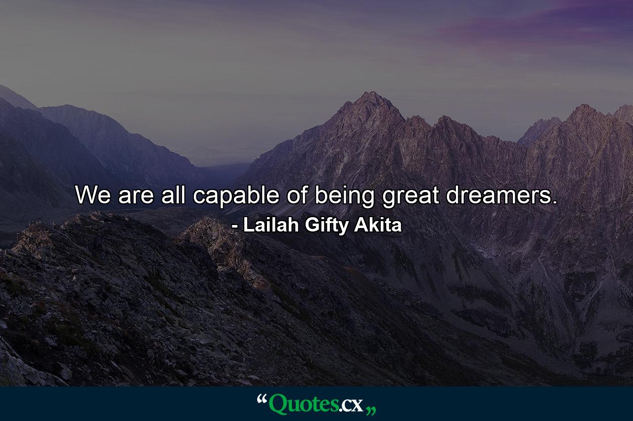 We are all capable of being great dreamers. - Quote by Lailah Gifty Akita