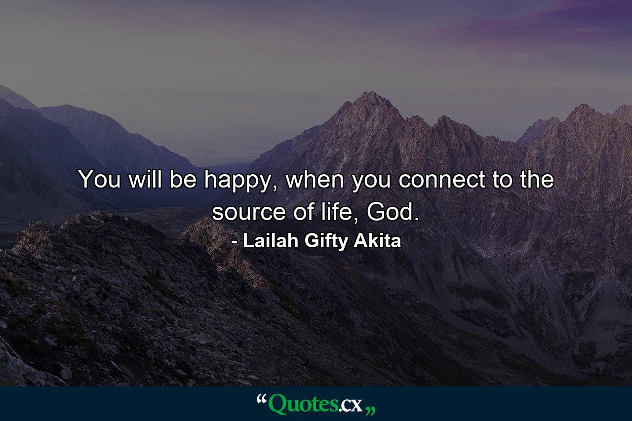 You will be happy, when you connect to the source of life, God. - Quote by Lailah Gifty Akita