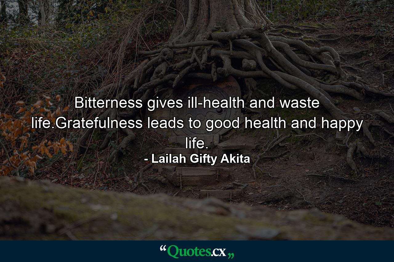 Bitterness gives ill-health and waste life.Gratefulness leads to good health and happy life. - Quote by Lailah Gifty Akita