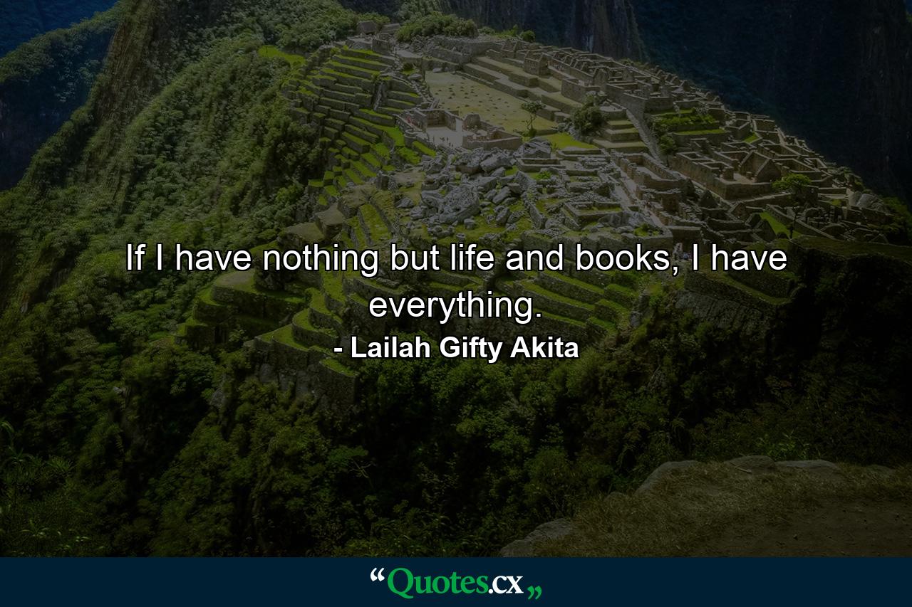 If I have nothing but life and books, I have everything. - Quote by Lailah Gifty Akita