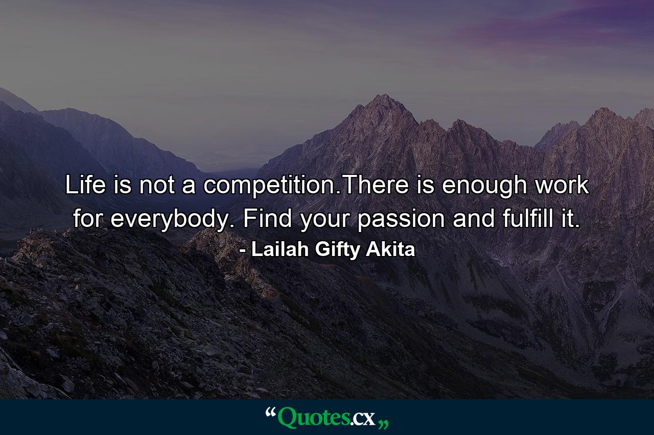 Life is not a competition.There is enough work for everybody. Find your passion and fulfill it. - Quote by Lailah Gifty Akita