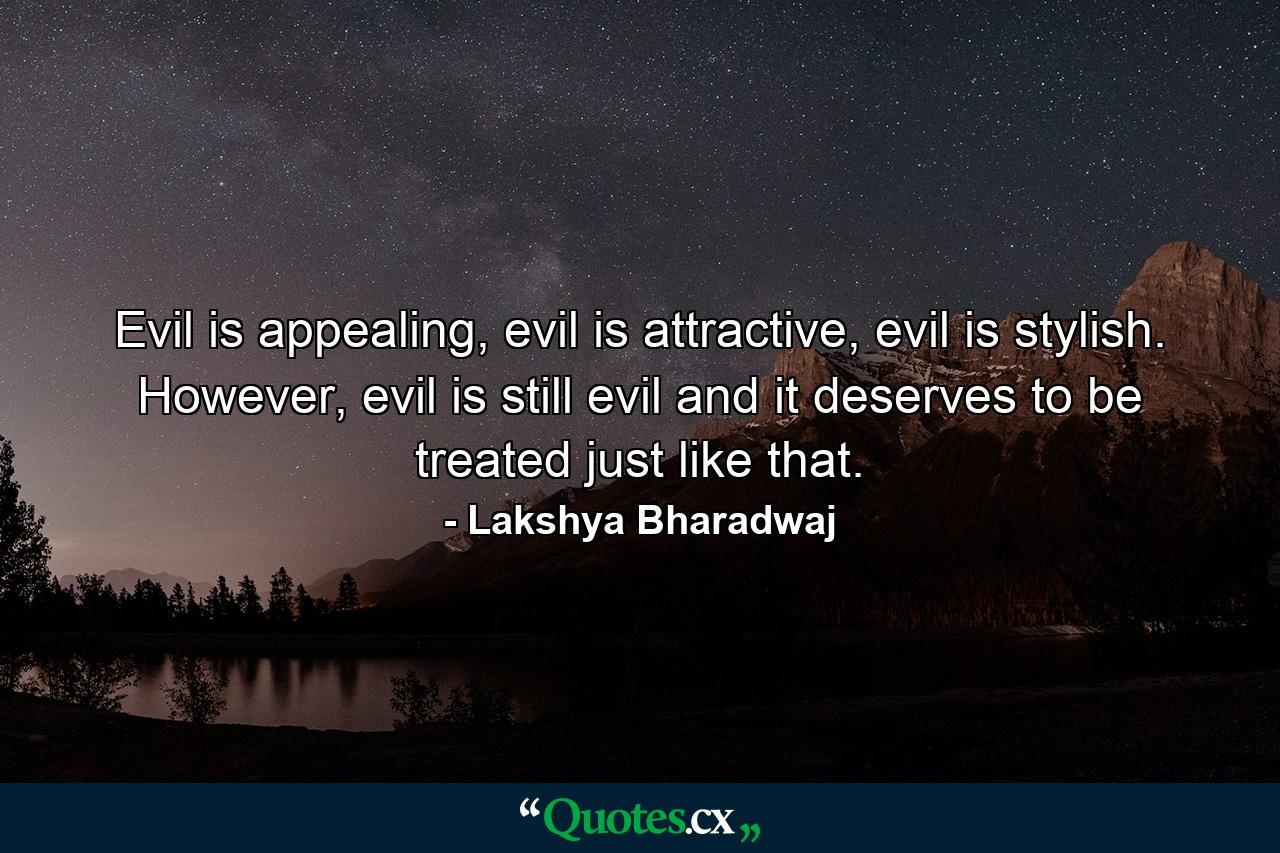 Evil is appealing, evil is attractive, evil is stylish. However, evil is still evil and it deserves to be treated just like that. - Quote by Lakshya Bharadwaj