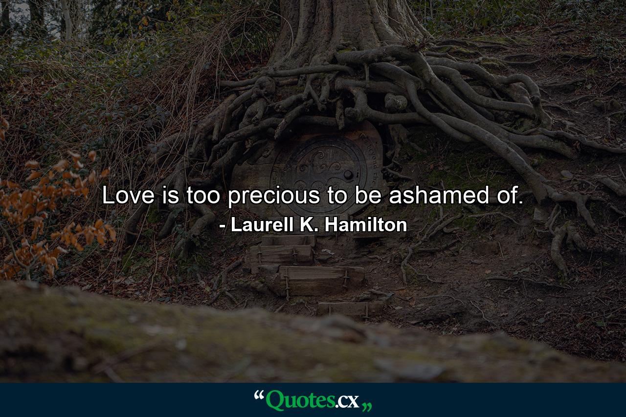 Love is too precious to be ashamed of. - Quote by Laurell K. Hamilton