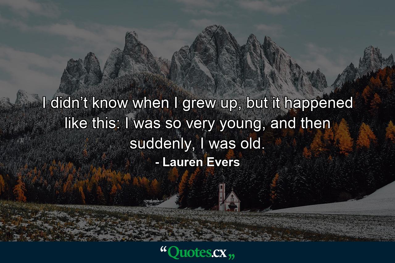 I didn’t know when I grew up, but it happened like this: I was so very young, and then suddenly, I was old. - Quote by Lauren Evers