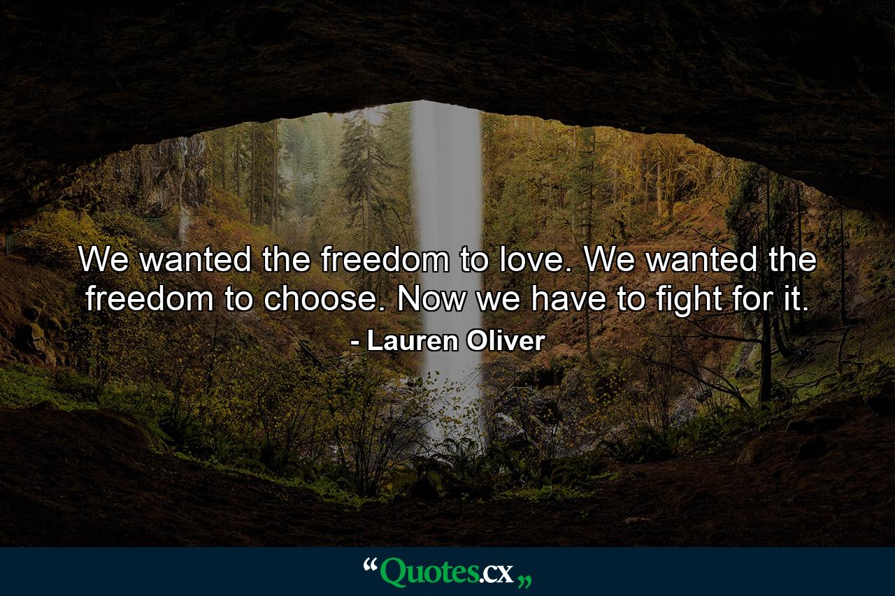 We wanted the freedom to love. We wanted the freedom to choose. Now we have to fight for it. - Quote by Lauren Oliver