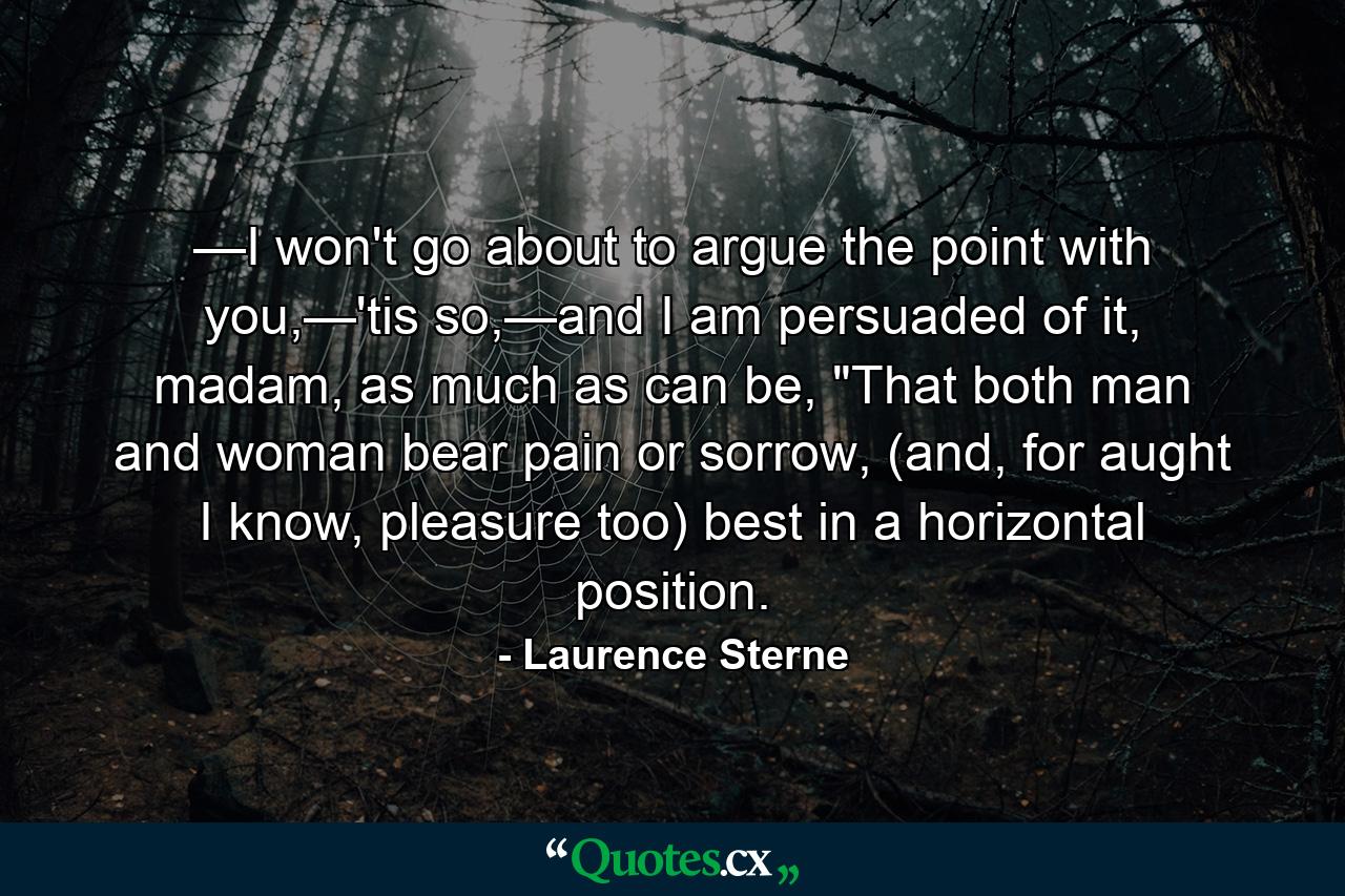 —I won't go about to argue the point with you,—'tis so,—and I am persuaded of it, madam, as much as can be, 