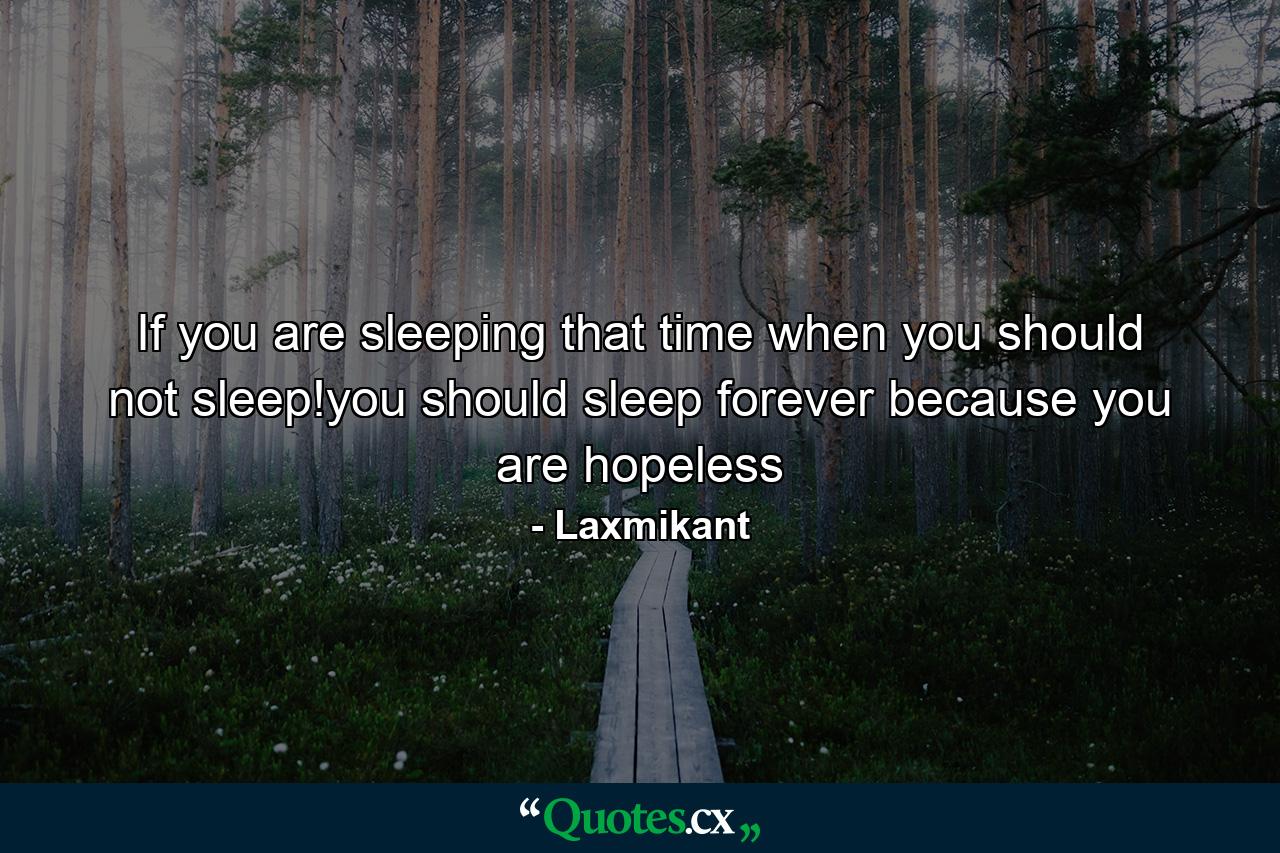 If you are sleeping that time when you should not sleep!you should sleep forever because you are hopeless - Quote by Laxmikant