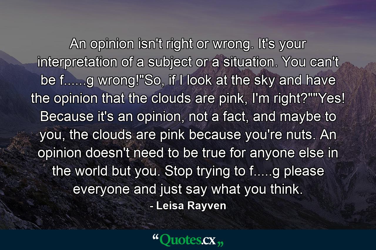 An opinion isn't right or wrong. It's your interpretation of a subject or a situation. You can't be f......g wrong!