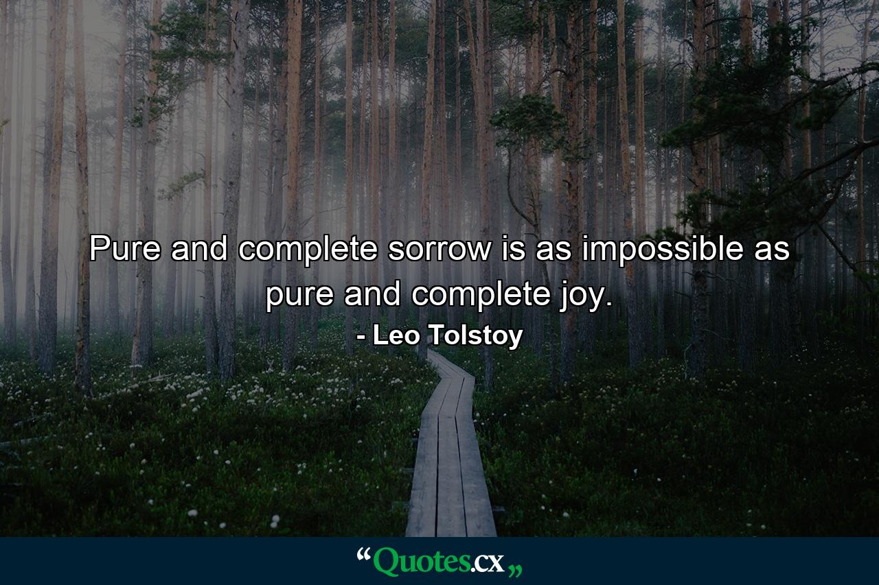 Pure and complete sorrow is as impossible as pure and complete joy. - Quote by Leo Tolstoy