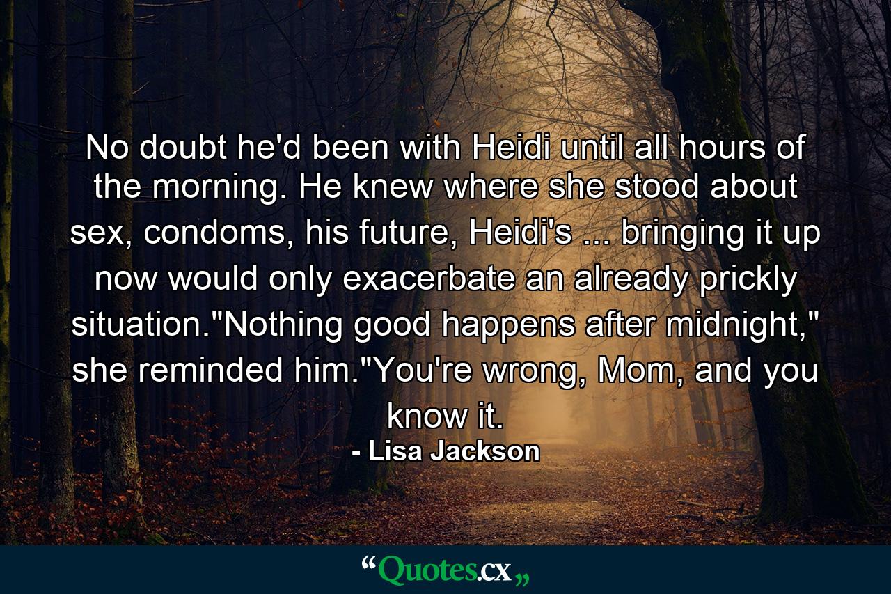 No doubt he'd been with Heidi until all hours of the morning. He knew where she stood about sex, condoms, his future, Heidi's ... bringing it up now would only exacerbate an already prickly situation.