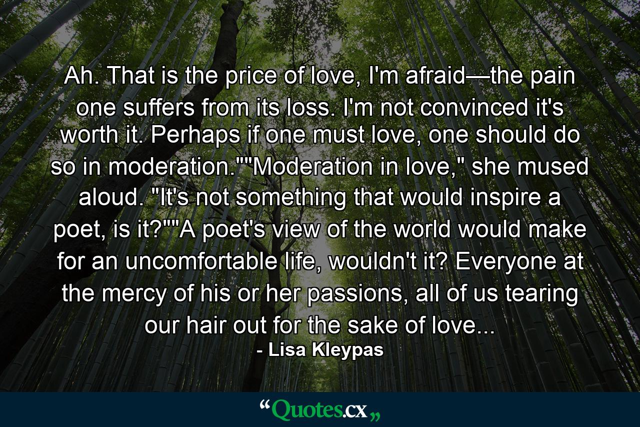 Ah. That is the price of love, I'm afraid—the pain one suffers from its loss. I'm not convinced it's worth it. Perhaps if one must love, one should do so in moderation.