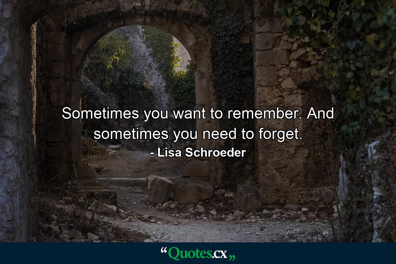 Sometimes you want to remember. And sometimes you need to forget. - Quote by Lisa Schroeder