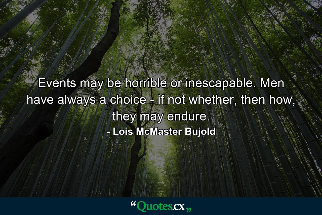 Events may be horrible or inescapable. Men have always a choice - if not whether, then how, they may endure. - Quote by Lois McMaster Bujold