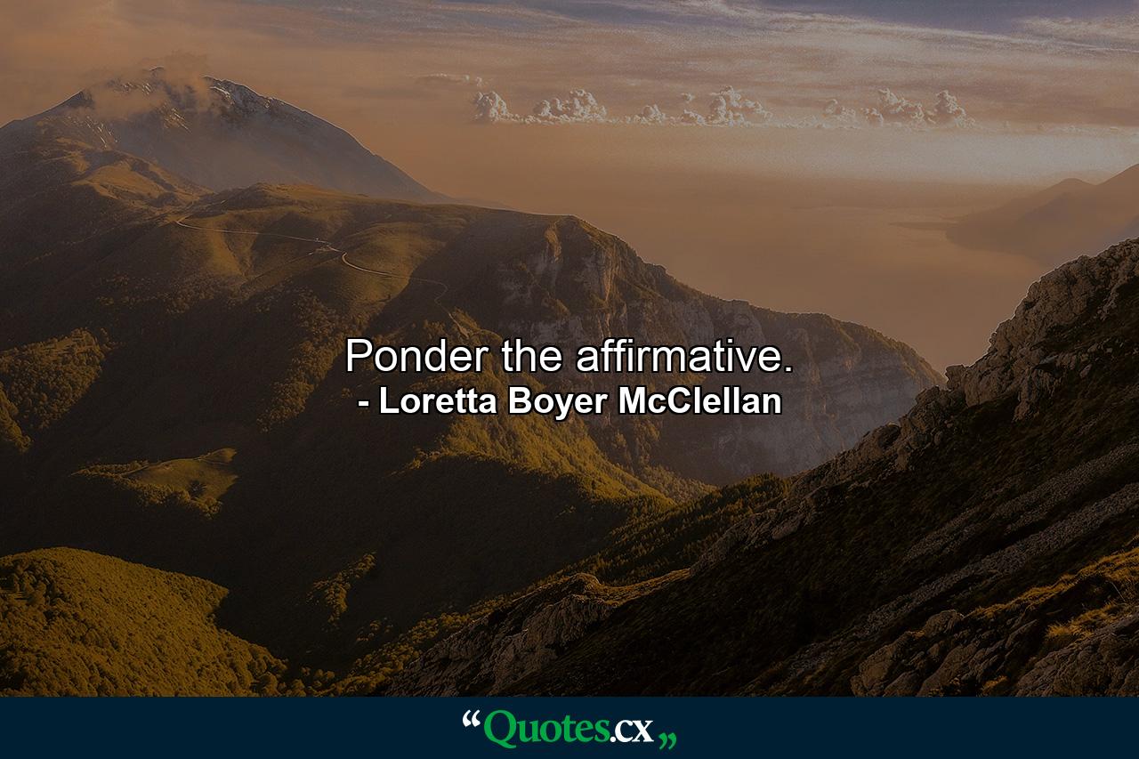 Ponder the affirmative. - Quote by Loretta Boyer McClellan