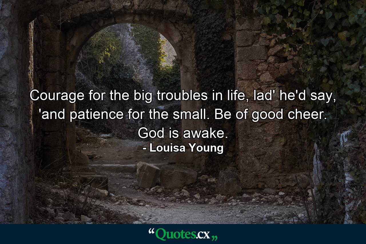 Courage for the big troubles in life, lad' he'd say, 'and patience for the small. Be of good cheer. God is awake. - Quote by Louisa Young