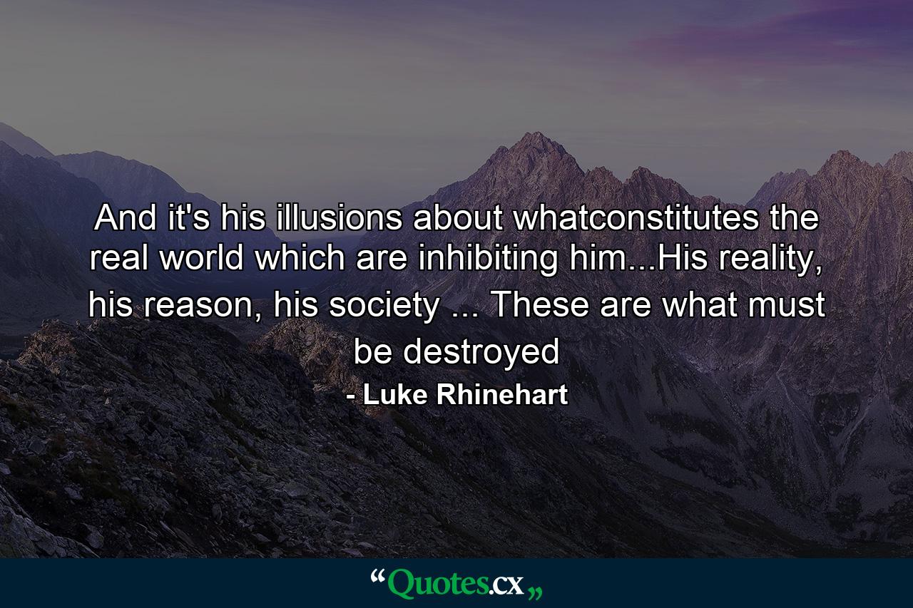 And it's his illusions about whatconstitutes the real world which are inhibiting him...His reality, his reason, his society ... These are what must be destroyed - Quote by Luke Rhinehart