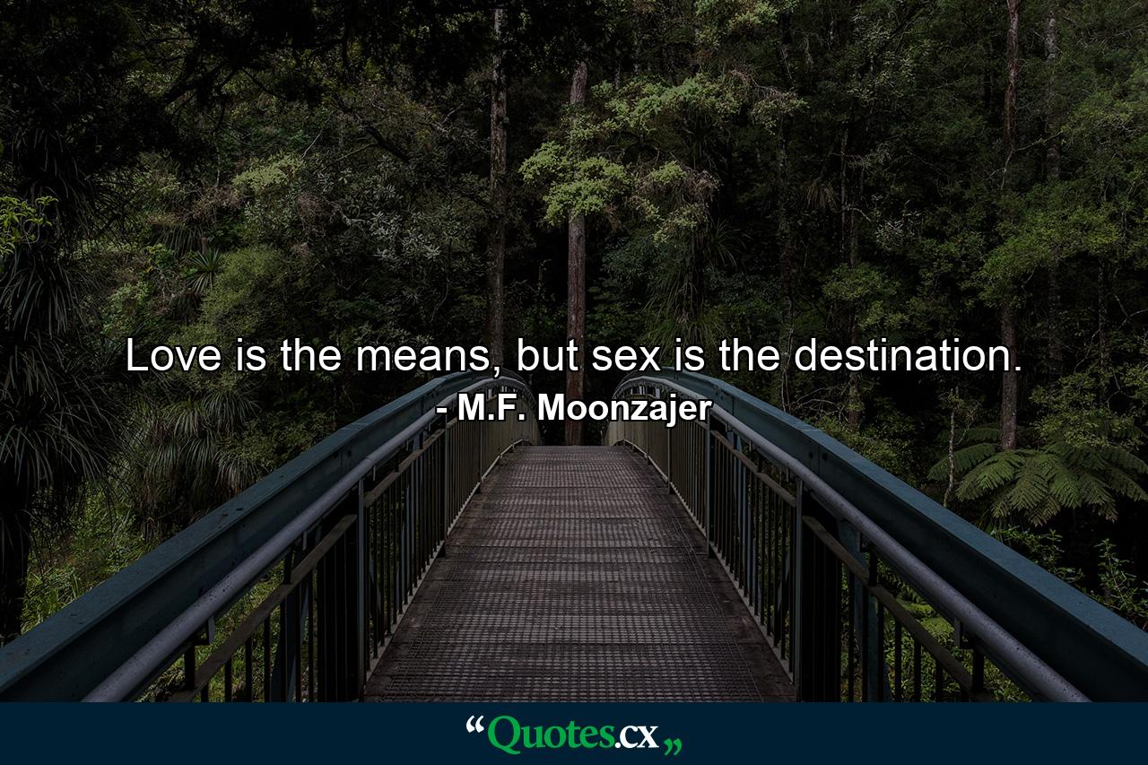 Love is the means, but sex is the destination. - Quote by M.F. Moonzajer