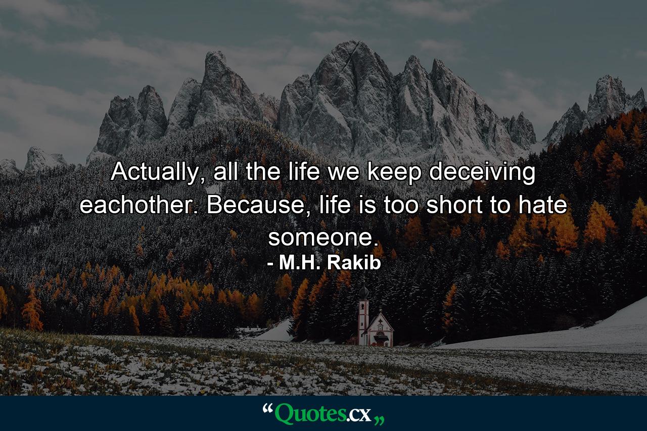 Actually, all the life we keep deceiving eachother. Because, life is too short to hate someone. - Quote by M.H. Rakib